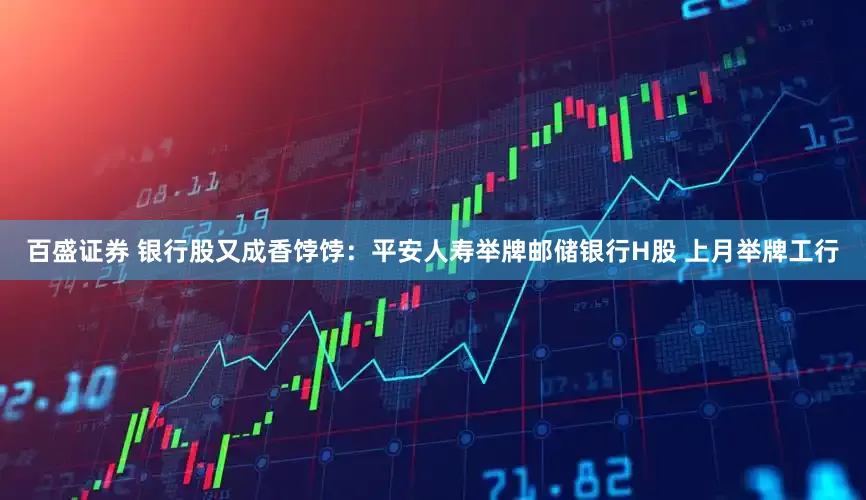 百盛证券 银行股又成香饽饽：平安人寿举牌邮储银行H股 上月举牌工行