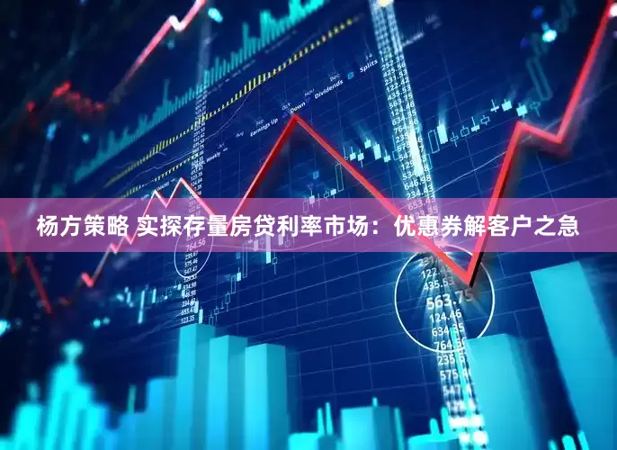 杨方策略 实探存量房贷利率市场：优惠券解客户之急
