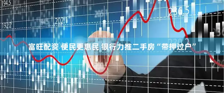 富旺配资 便民更惠民 银行力推二手房“带押过户”