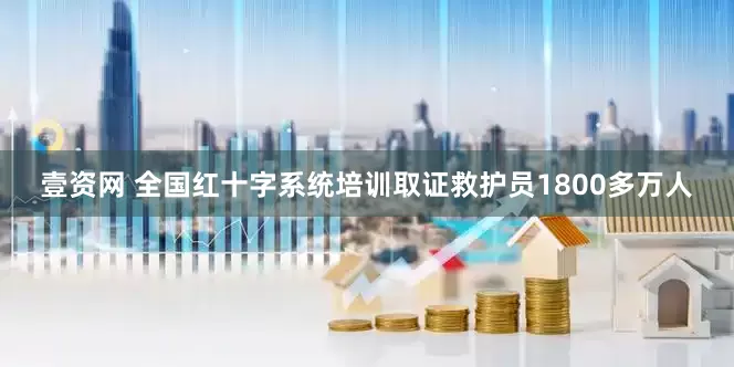 壹资网 全国红十字系统培训取证救护员1800多万人