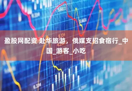 盈股网配资 赴华旅游，俄媒支招食宿行_中国_游客_小吃