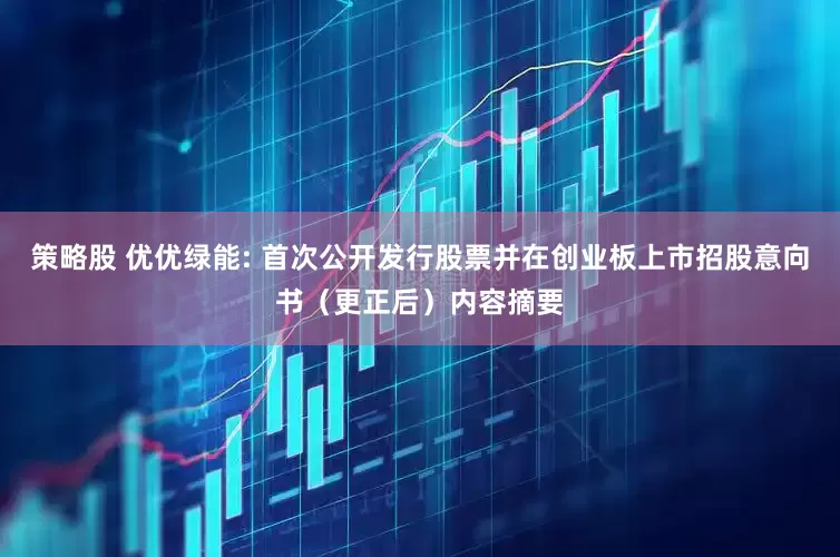 策略股 优优绿能: 首次公开发行股票并在创业板上市招股意向书（更正后）内容摘要