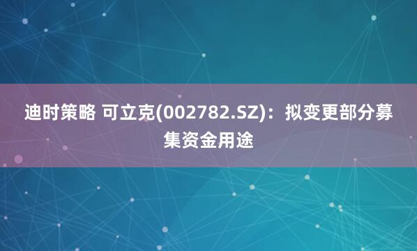 迪时策略 可立克(002782.SZ)：拟变更部分募集资金用途
