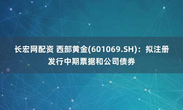 长宏网配资 西部黄金(601069.SH)：拟注册发行中期票据和公司债券