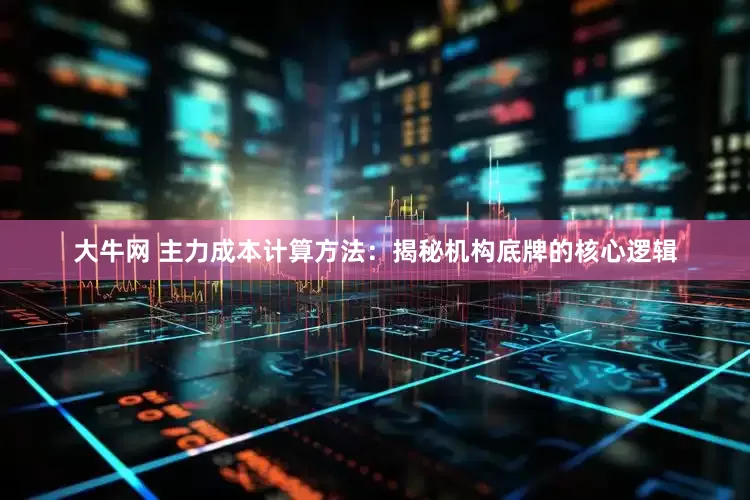 大牛网 主力成本计算方法：揭秘机构底牌的核心逻辑