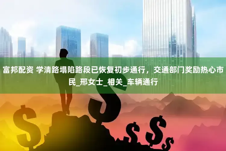 富邦配资 学清路塌陷路段已恢复初步通行，交通部门奖励热心市民_邢女士_相关_车辆通行