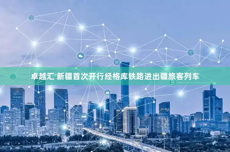 卓越汇 新疆首次开行经格库铁路进出疆旅客列车