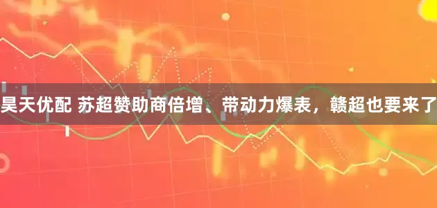 昊天优配 苏超赞助商倍增、带动力爆表，赣超也要来了