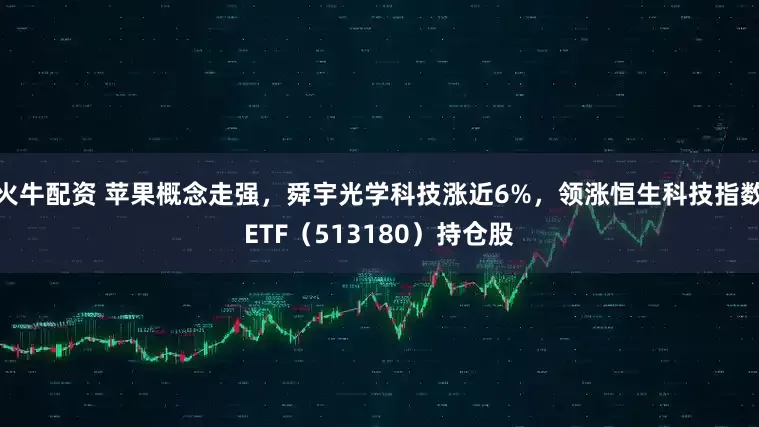 火牛配资 苹果概念走强，舜宇光学科技涨近6%，领涨恒生科技指数ETF（513180）持仓股