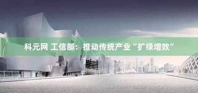 科元网 工信部：推动传统产业“扩绿增效”
