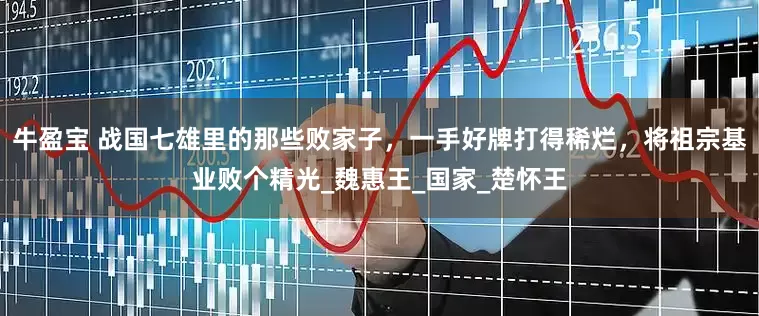 牛盈宝 战国七雄里的那些败家子，一手好牌打得稀烂，将祖宗基业败个精光_魏惠王_国家_楚怀王