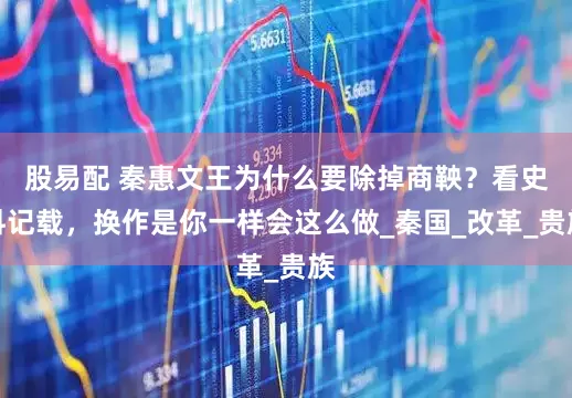 股易配 秦惠文王为什么要除掉商鞅？看史料记载，换作是你一样会这么做_秦国_改革_贵族