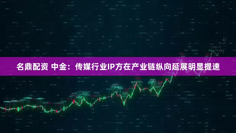 名鼎配资 中金：传媒行业IP方在产业链纵向延展明显提速