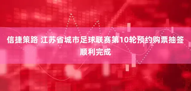 信捷策路 江苏省城市足球联赛第10轮预约购票抽签顺利完成