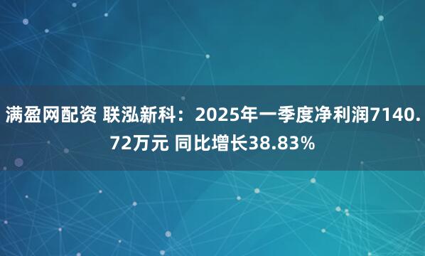 满盈网配资 联泓新科：2025年一季度净利润7140.72万元 同比增长38.83%