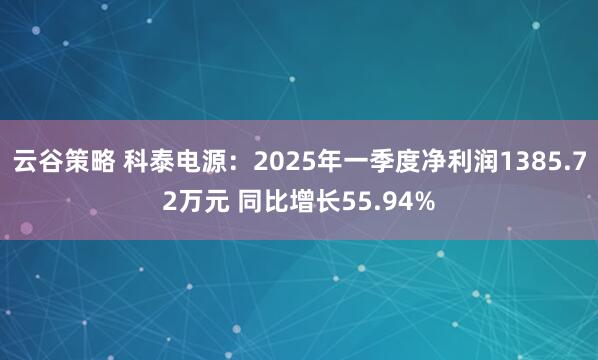 云谷策略 科泰电源：2025年一季度净利润1385.72万元 同比增长55.94%