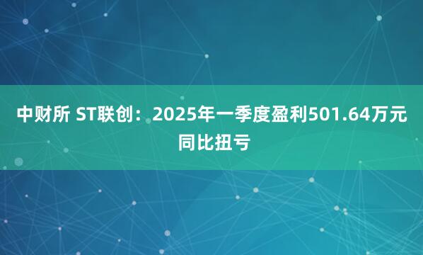中财所 ST联创：2025年一季度盈利501.64万元 同比扭亏
