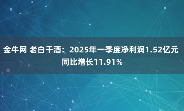 金牛网 老白干酒：2025年一季度净利润1.52亿元 同比增长11.91%