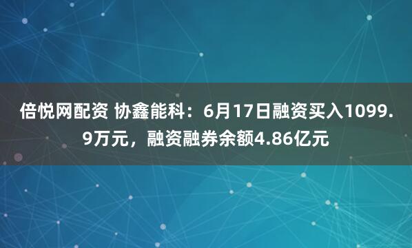 倍悦网配资 协鑫能科:6月17日融资买入1099.9万元,融资融券余额4.86亿元