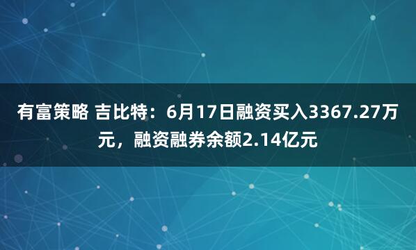 有富策略 吉比特:6月17日融资买入3367.27万元,融资融券余额2.14亿元