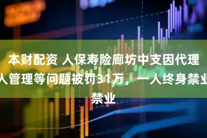 本财配资 人保寿险廊坊中支因代理人管理等问题被罚31万，一人终身禁业