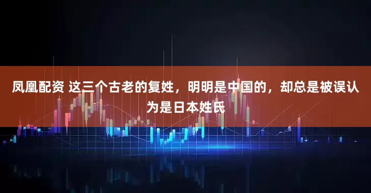 凤凰配资 这三个古老的复姓，明明是中国的，却总是被误认为是日本姓氏