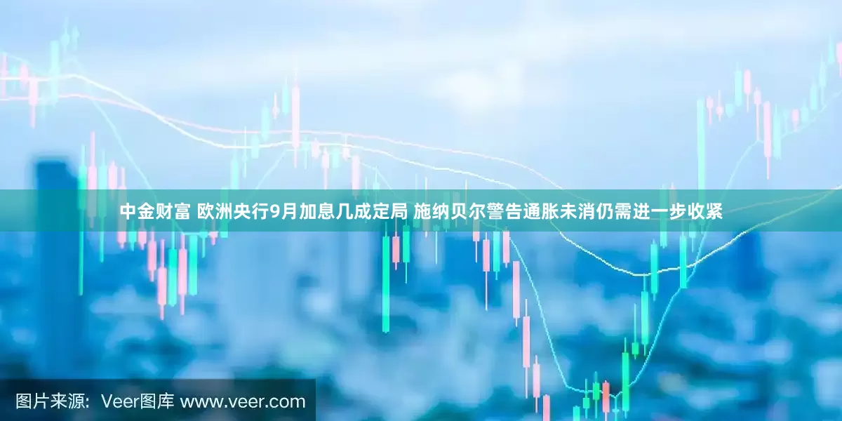中金财富 欧洲央行9月加息几成定局 施纳贝尔警告通胀未消仍需进一步收紧
